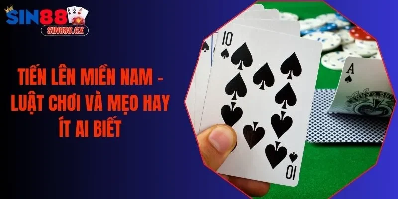 Tiến Lên Miền Nam - Luật Chơi Và Mẹo Hay Ít Ai Biết